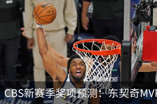 CBS新赛季奖项预测:东契奇MVP 阿德巴约DPOY 马祖拉最佳教练